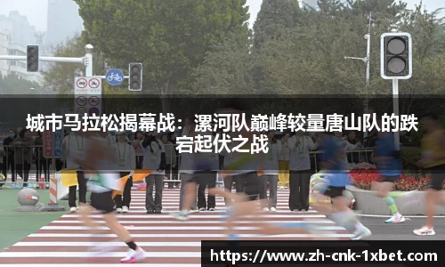 城市马拉松揭幕战：漯河队巅峰较量唐山队的跌宕起伏之战